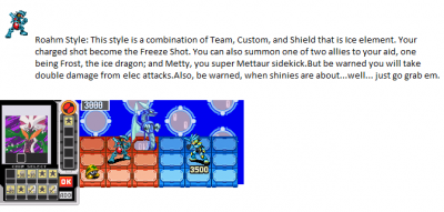 Roahm Style by 1993blackout
So here we have a new style based on me evidently, including an ice elemental shot and a couple of helpers in battle!  Also, I may be wrong, but that possibly looks like a GeminiMan.EXE there.  I find it odd we never actually had one...
